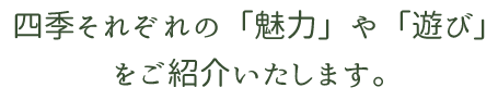 四季それぞれの「魅力」や「遊び」をご紹介いたします。