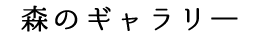 森のギャラリ―